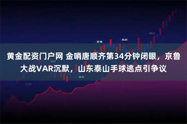 黄金配资门户网 金哨唐顺齐第34分钟闭眼，京鲁大战VAR沉默，山东泰山手球逃点引争议