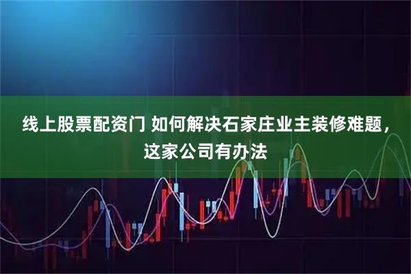 线上股票配资门 如何解决石家庄业主装修难题，这家公司有办法