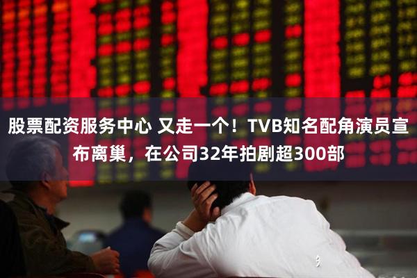 股票配资服务中心 又走一个！TVB知名配角演员宣布离巢，在公司32年拍剧超300部