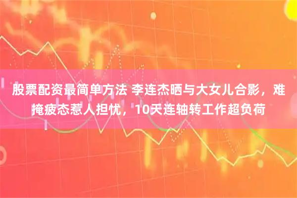 股票配资最简单方法 李连杰晒与大女儿合影，难掩疲态惹人担忧，10天连轴转工作超负荷