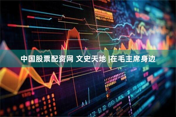 中国股票配资网 文史天地 |在毛主席身边