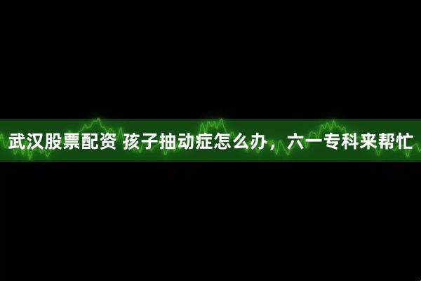 武汉股票配资 孩子抽动症怎么办，六一专科来帮忙