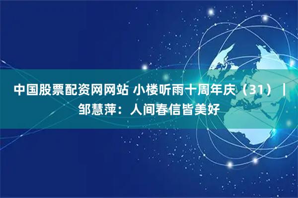 中国股票配资网网站 小楼听雨十周年庆（31）｜邹慧萍：人间春信皆美好