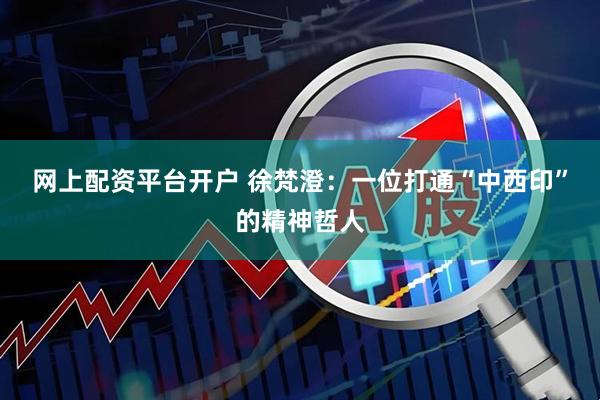网上配资平台开户 徐梵澄：一位打通“中西印”的精神哲人