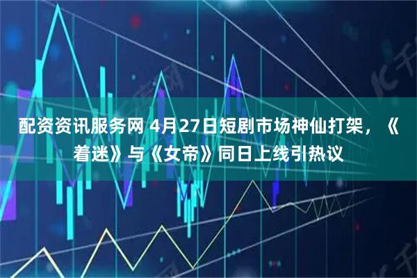 配资资讯服务网 4月27日短剧市场神仙打架，《着迷》与《女帝》同日上线引热议