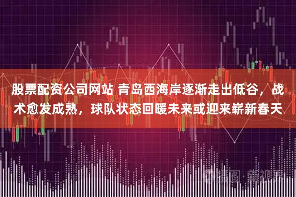 股票配资公司网站 青岛西海岸逐渐走出低谷，战术愈发成熟，球队状态回暖未来或迎来崭新春天
