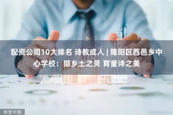 配资公司10大排名 诗教成人 | 隆阳区西邑乡中心学校：撷乡土之灵 育童诗之美