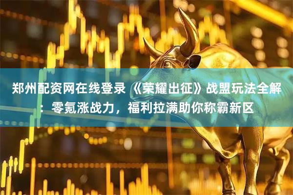 郑州配资网在线登录 《荣耀出征》战盟玩法全解：零氪涨战力，福利拉满助你称霸新区