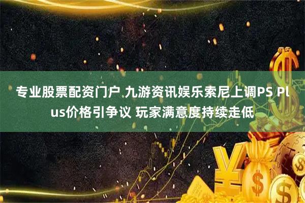专业股票配资门户 九游资讯娱乐索尼上调PS Plus价格引争议 玩家满意度持续走低