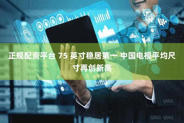 正规配资平台 75 英寸稳居第一 中国电视平均尺寸再创新高