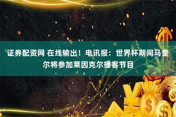 证券配资网 在线输出！电讯报：世界杯期间马奎尔将参加莱因克尔播客节目