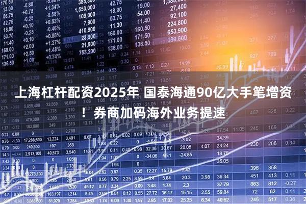上海杠杆配资2025年 国泰海通90亿大手笔增资！券商加码海外业务提速