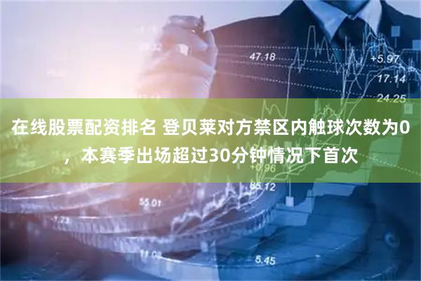 在线股票配资排名 登贝莱对方禁区内触球次数为0，本赛季出场超过30分钟情况下首次