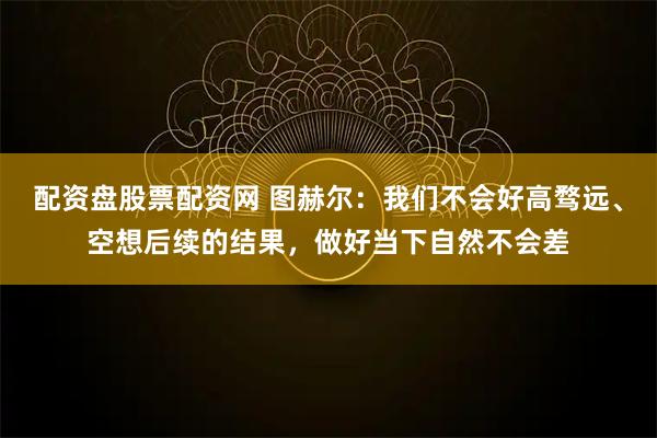 配资盘股票配资网 图赫尔：我们不会好高骛远、空想后续的结果，做好当下自然不会差