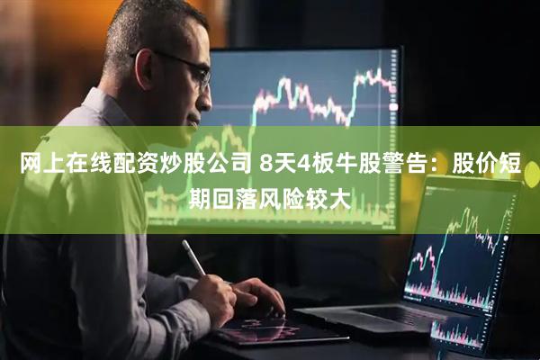 网上在线配资炒股公司 8天4板牛股警告:股价短期回落风险较大