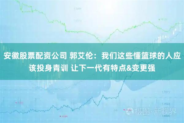 安徽股票配资公司 郭艾伦：我们这些懂篮球的人应该投身青训 让下一代有特点&变更强
