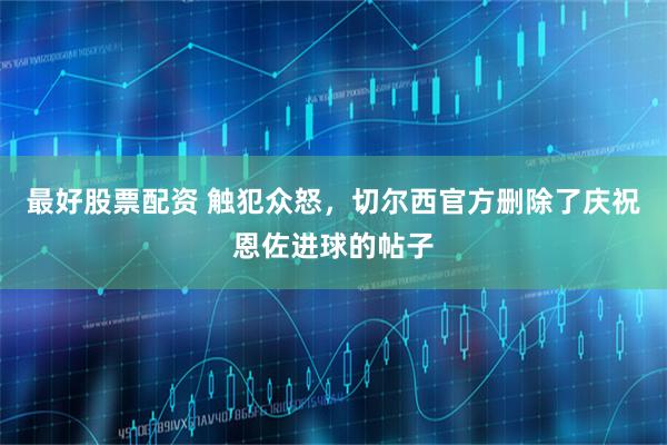 最好股票配资 触犯众怒，切尔西官方删除了庆祝恩佐进球的帖子