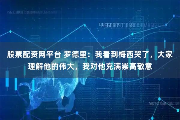 股票配资网平台 罗德里：我看到梅西哭了，大家理解他的伟大，我对他充满崇高敬意
