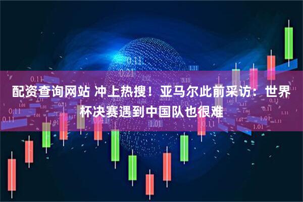 配资查询网站 冲上热搜！亚马尔此前采访：世界杯决赛遇到中国队也很难