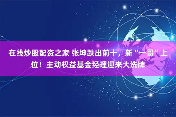 在线炒股配资之家 张坤跌出前十,新“一哥”上位!主动权益基金经理迎来大洗牌