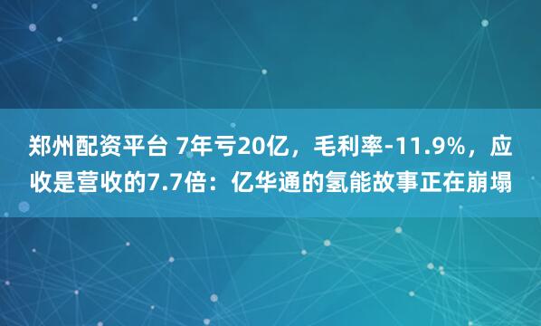 郑州配资平台 7年亏20亿，毛利率-11.9%，应收是营收的7.7倍：亿华通的氢能故事正在崩塌