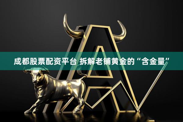 成都股票配资平台 拆解老铺黄金的“含金量”