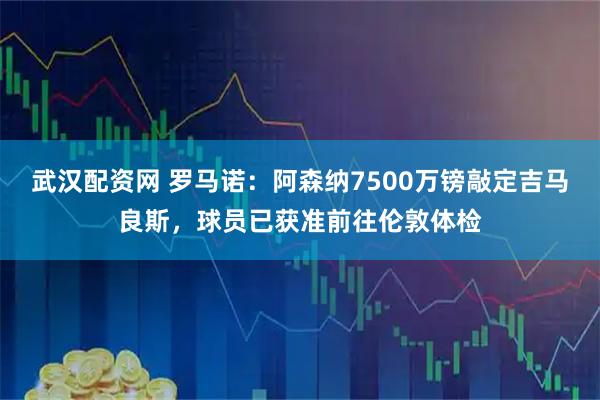 武汉配资网 罗马诺：阿森纳7500万镑敲定吉马良斯，球员已获准前往伦敦体检