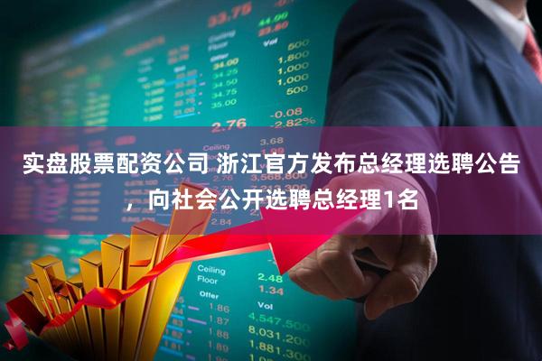 实盘股票配资公司 浙江官方发布总经理选聘公告，向社会公开选聘总经理1名