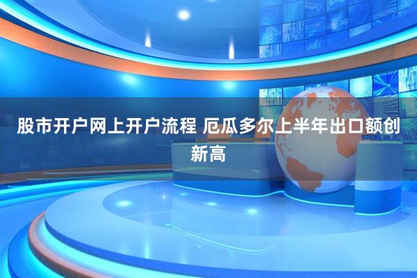 股市开户网上开户流程 厄瓜多尔上半年出口额创新高