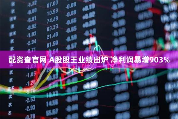 配资查官网 A股股王业绩出炉 净利润暴增903%